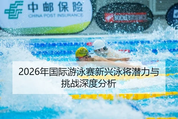2026年国际游泳赛新兴泳将潜力与挑战深度分析