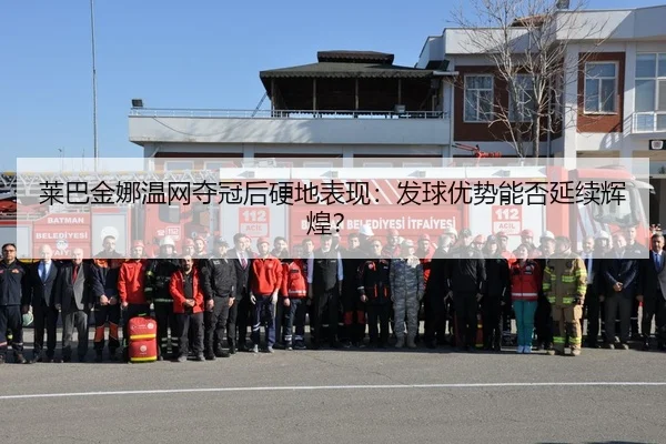 莱巴金娜温网夺冠后硬地表现：发球优势能否延续辉煌？