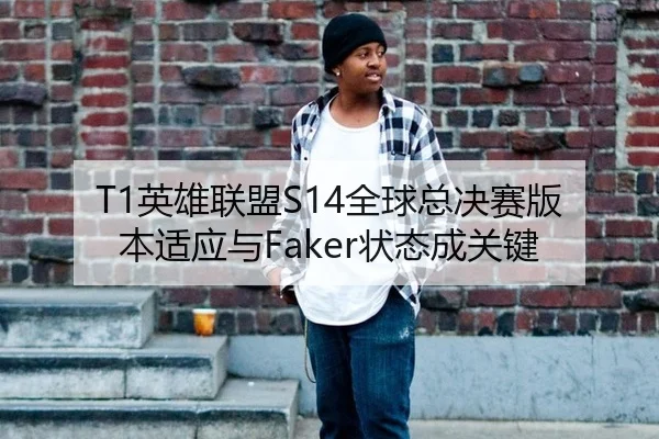 T1英雄联盟S14全球总决赛版本适应与Faker状态成关键