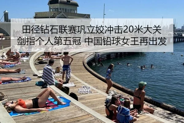 田径钻石联赛巩立姣冲击20米大关 剑指个人第五冠 中国铅球女王再出发