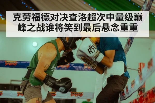 克劳福德对决查洛超次中量级巅峰之战谁将笑到最后悬念重重