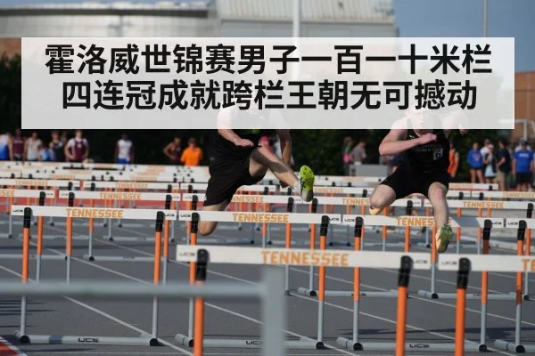 霍洛威世锦赛男子一百一十米栏四连冠成就跨栏王朝无可撼动