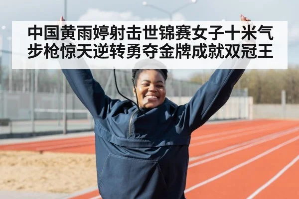 中国黄雨婷射击世锦赛女子十米气步枪惊天逆转勇夺金牌成就双冠王