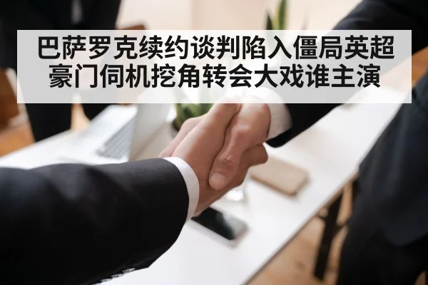 巴萨罗克续约谈判陷入僵局英超豪门伺机挖角转会大戏谁主演
