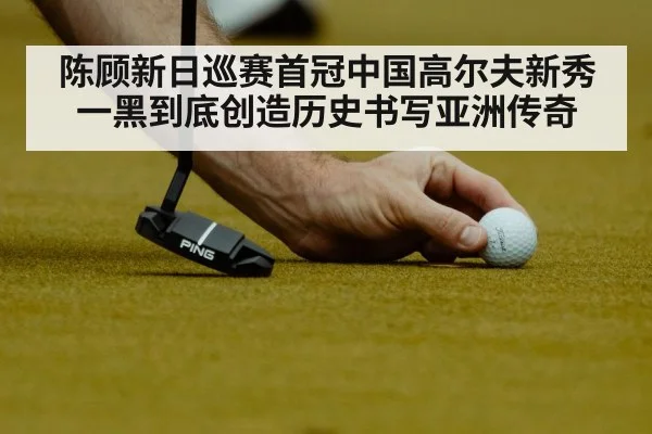 陈顾新日巡赛首冠中国高尔夫新秀一黑到底创造历史书写亚洲传奇